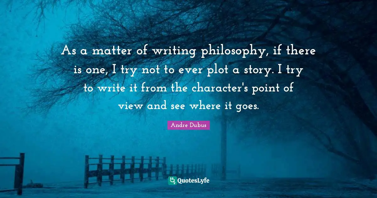 As a matter of writing philosophy, if there is one, I try not to ever plot a story. I try to write it from the character's point of view and see where it goes.