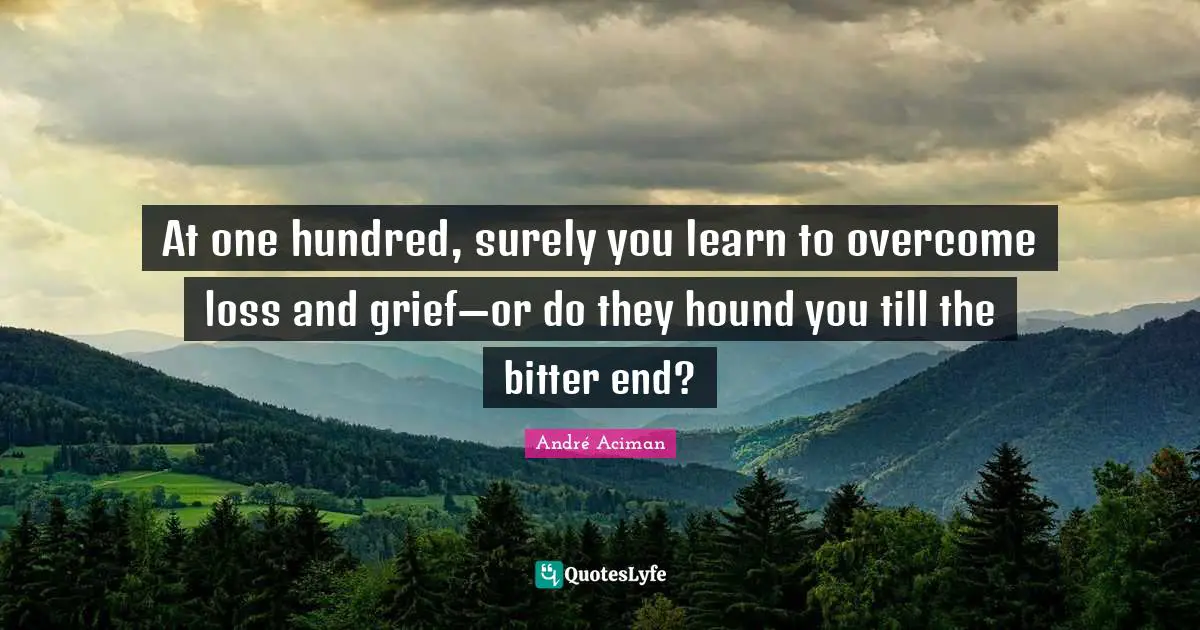 At one hundred, surely you learn to overcome loss and grief—or do they hound you till the bitter end?