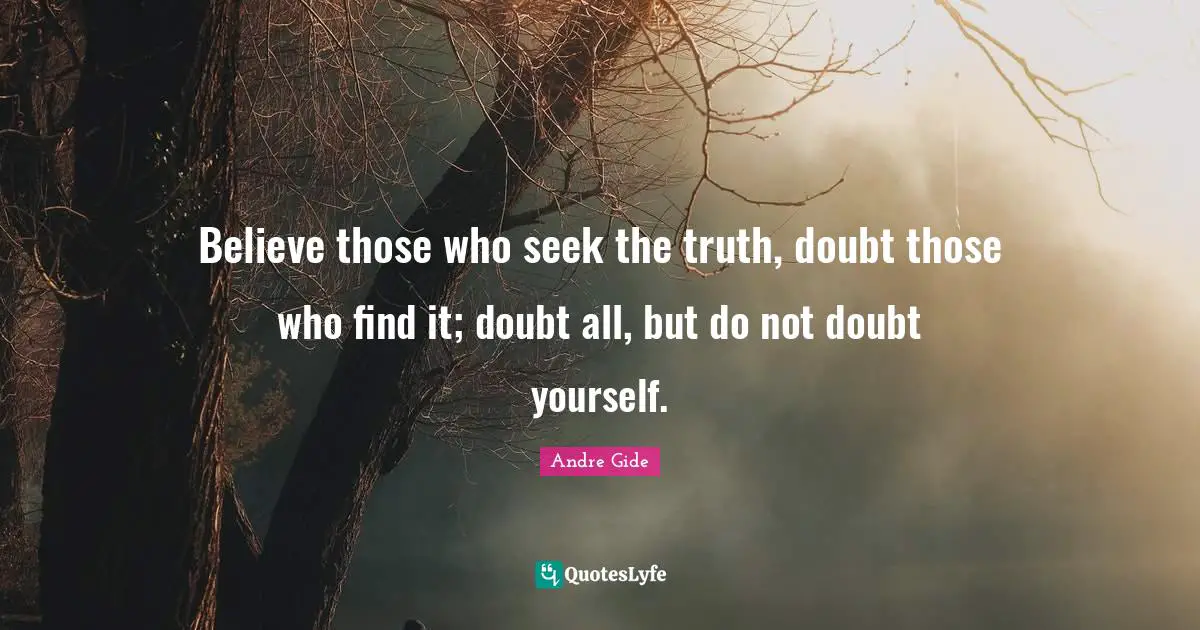 Believe those who seek the truth, doubt those who find it; doubt all, but do not doubt yourself.
