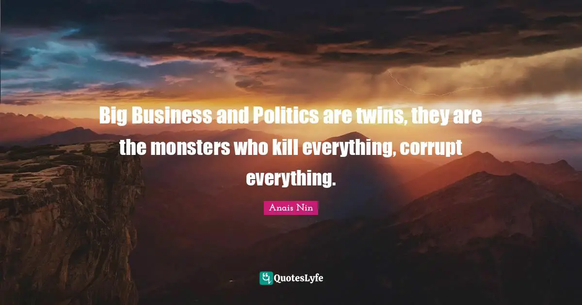 Big Business and Politics are twins, they are the monsters who kill everything, corrupt everything.