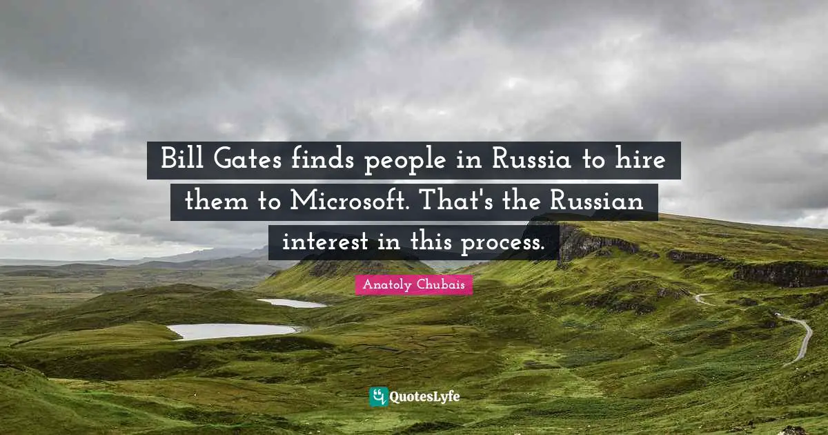 Anatoly Chubais Quotes: "Bill Gates finds people in Russia to hire them to Microsoft. That's the Russian interest in this process."