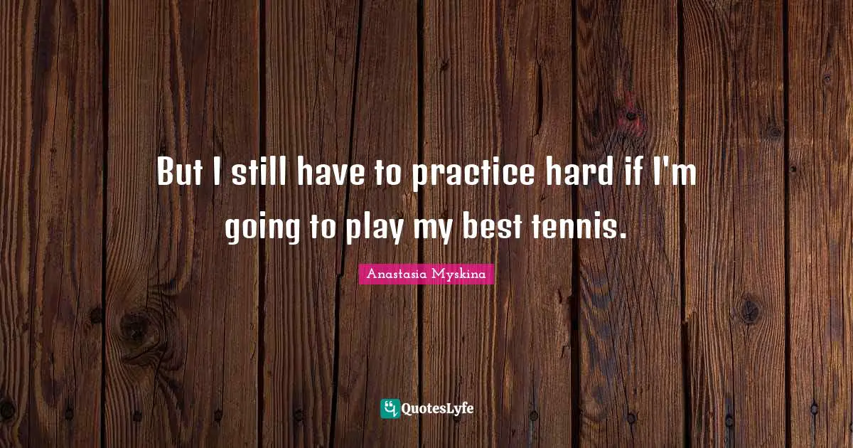 But I still have to practice hard if I'm going to play my best tennis.