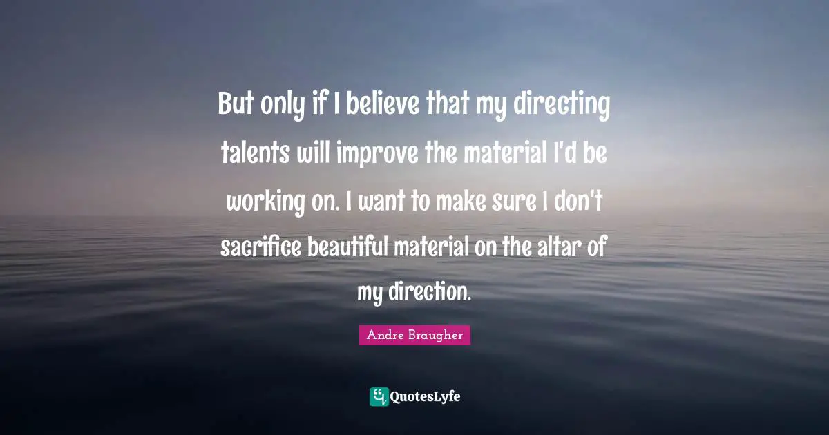 But only if I believe that my directing talents will improve the material I'd be working on. I want to make sure I don't sacrifice beautiful material on the altar of my direction.