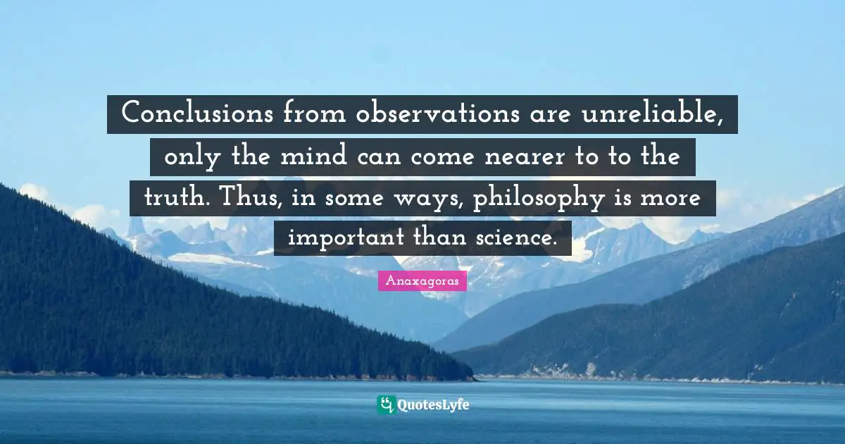 Unreliable Quotes: "Conclusions from observations are unreliable, only the mind can come nearer to to the truth. Thus, in some ways, philosophy is more important than science."