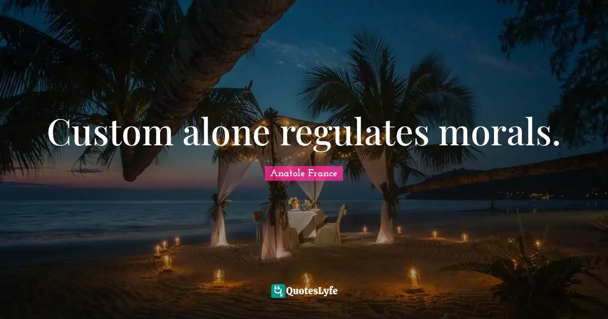 Custom alone regulates morals.