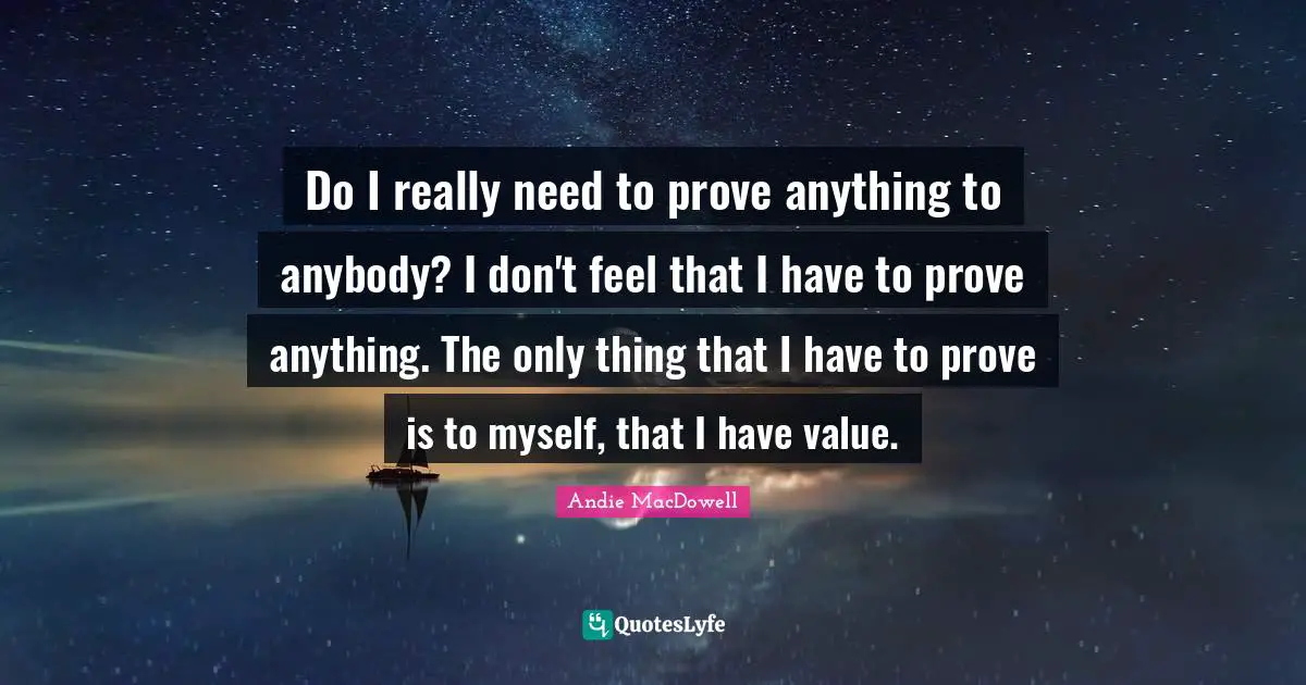 Do I really need to prove anything to anybody? I don't feel that I have to prove anything. The only thing that I have to prove is to myself, that I have value.