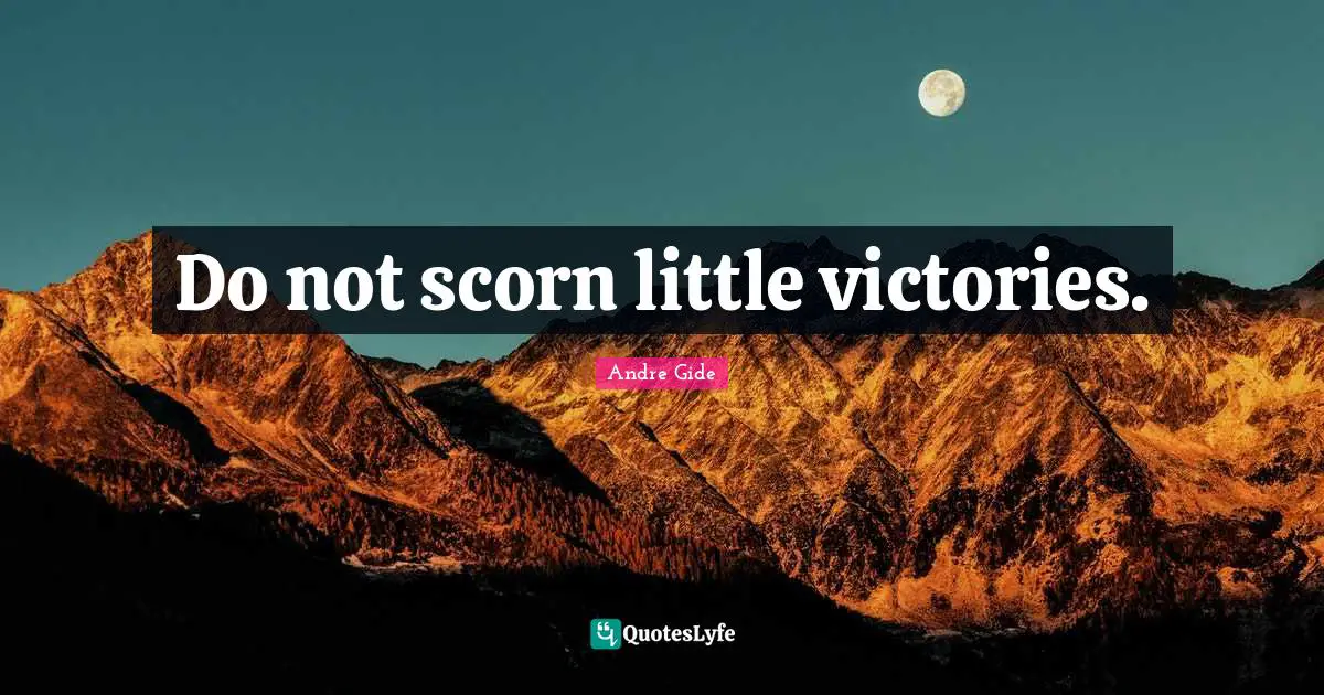 Do not scorn little victories.