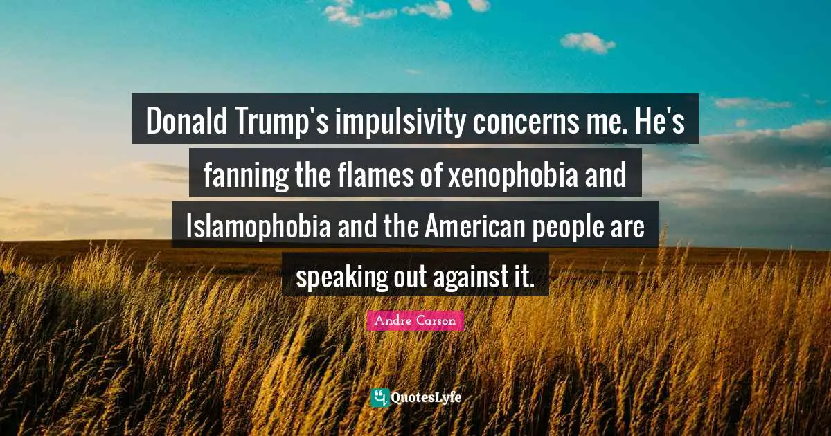 Donald Trump's impulsivity concerns me. He's fanning the flames of xenophobia and Islamophobia and the American people are speaking out against it.