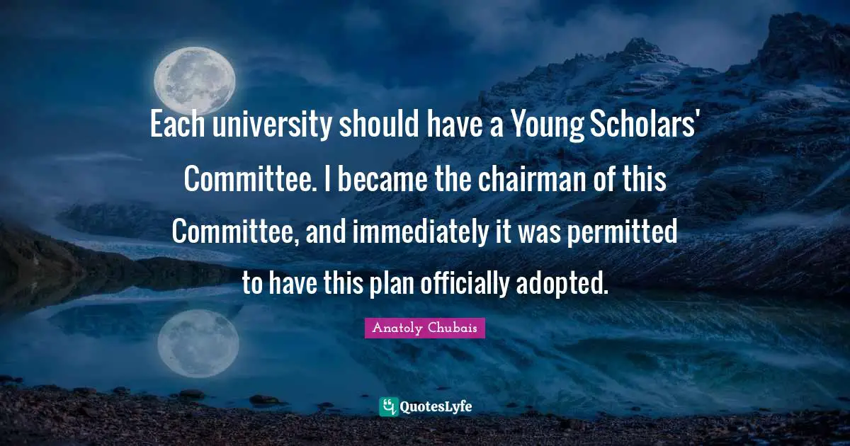 Anatoly Chubais Quotes: "Each university should have a Young Scholars' Committee. I became the chairman of this Committee, and immediately it was permitted to have this plan officially adopted."