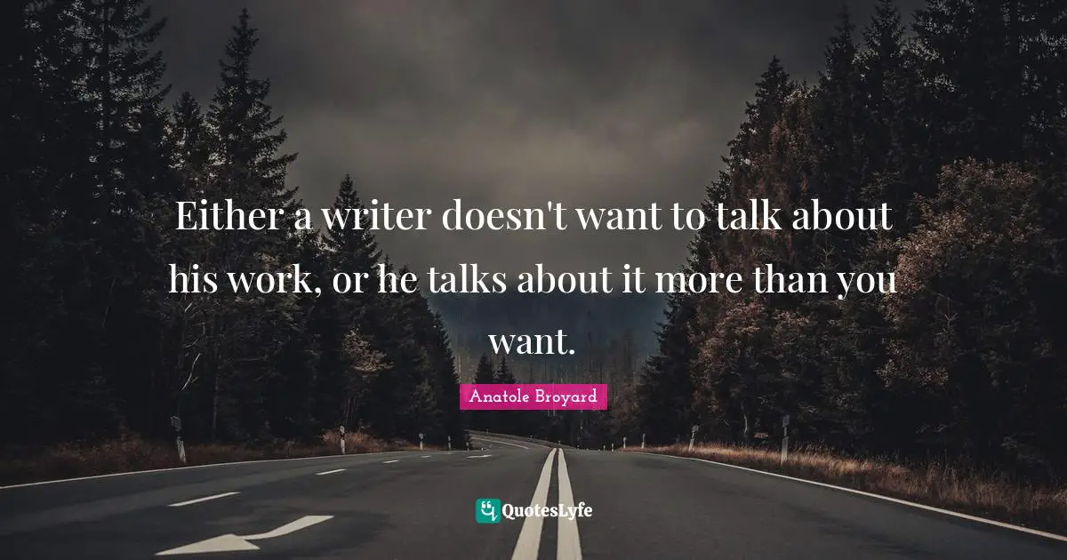 Either a writer doesn't want to talk about his work, or he talks about it more than you want.