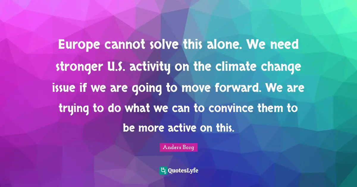 Europe cannot solve this alone. We need stronger U.S. activity on the climate change issue if we are going to move forward. We are trying to do what we can to convince them to be more active on this.