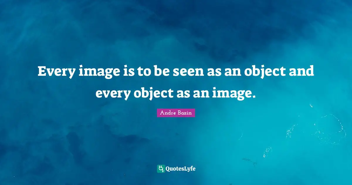 Every image is to be seen as an object and every object as an image.