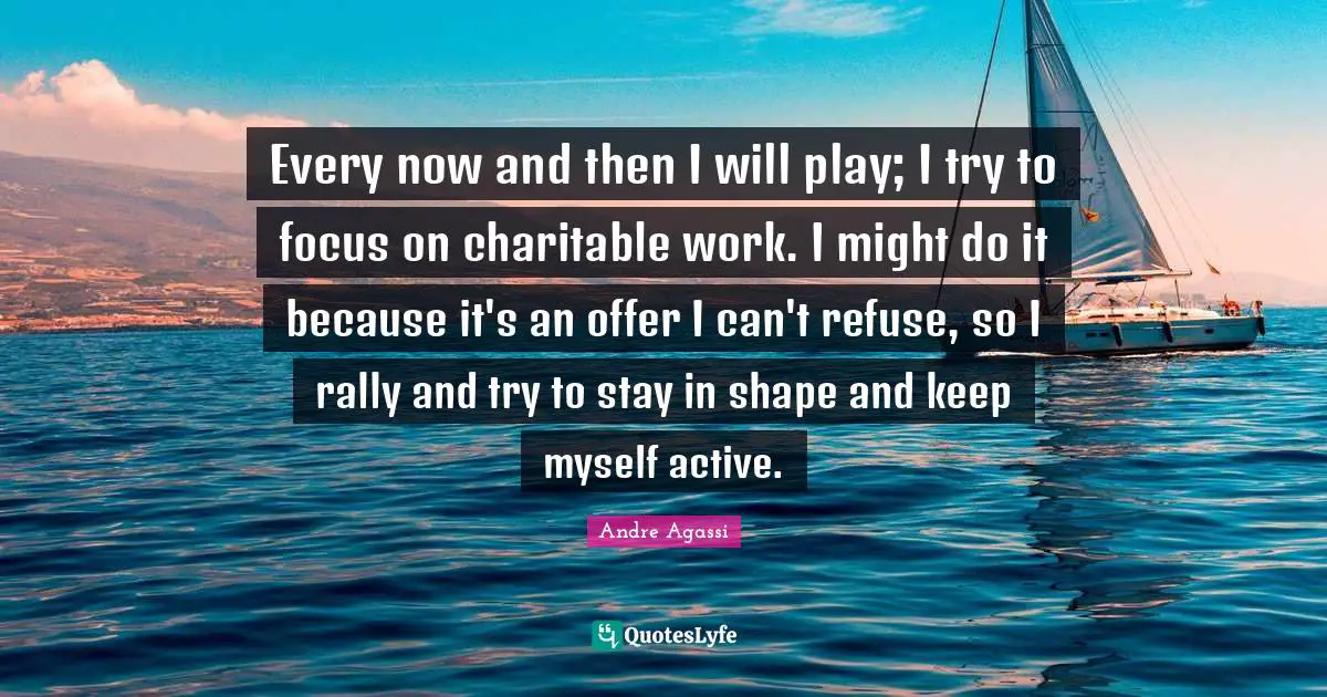 Every now and then I will play; I try to focus on charitable work. I might do it because it's an offer I can't refuse, so I rally and try to stay in shape and keep myself active.
