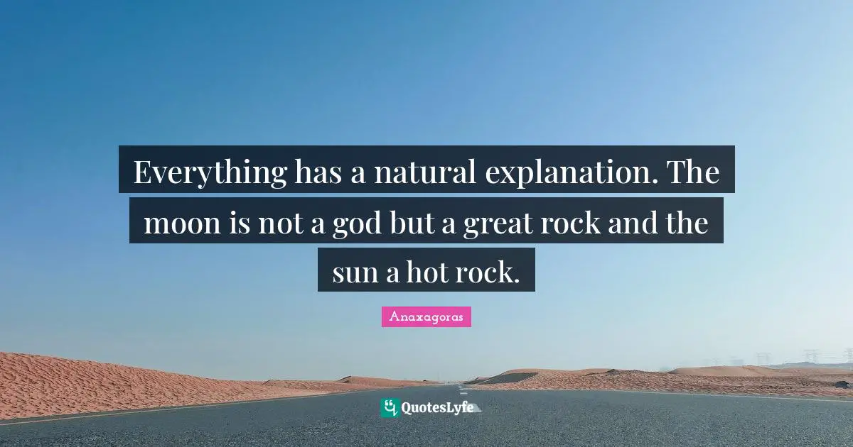Explanation Quotes: "Everything has a natural explanation. The moon is not a god but a great rock and the sun a hot rock."