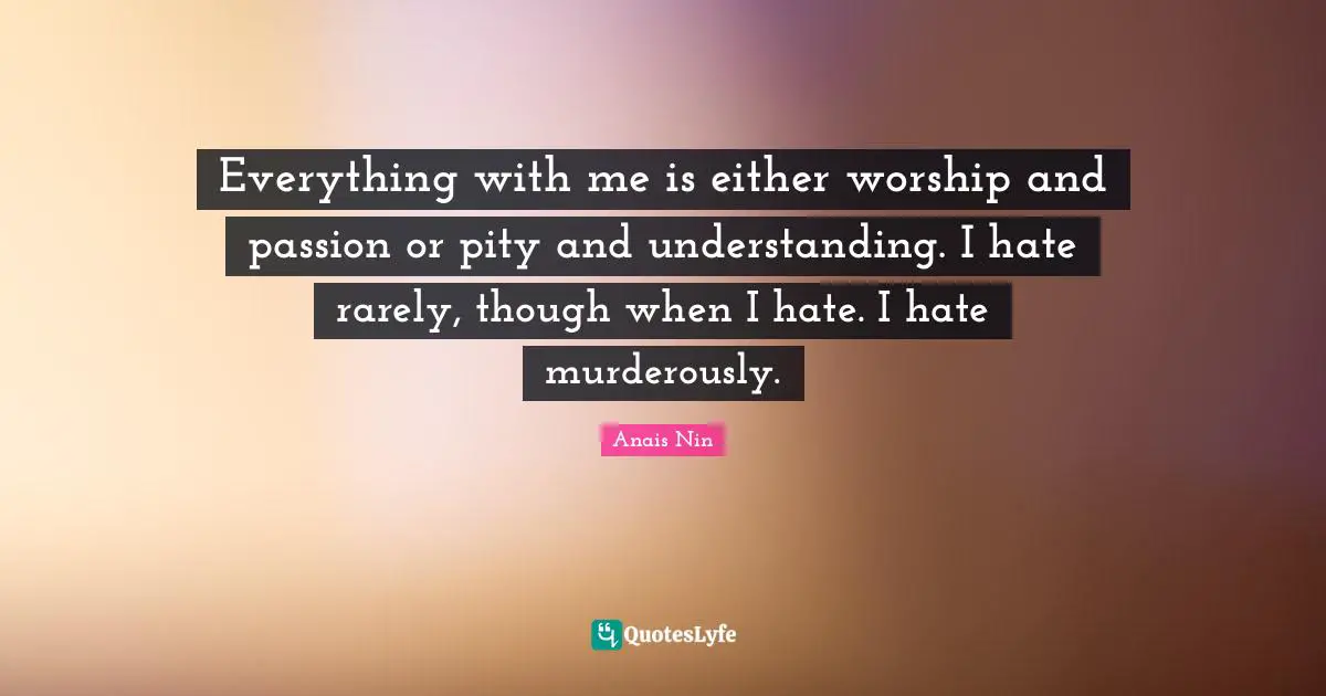 Everything with me is either worship and passion or pity and understanding. I hate rarely, though when I hate. I hate murderously.