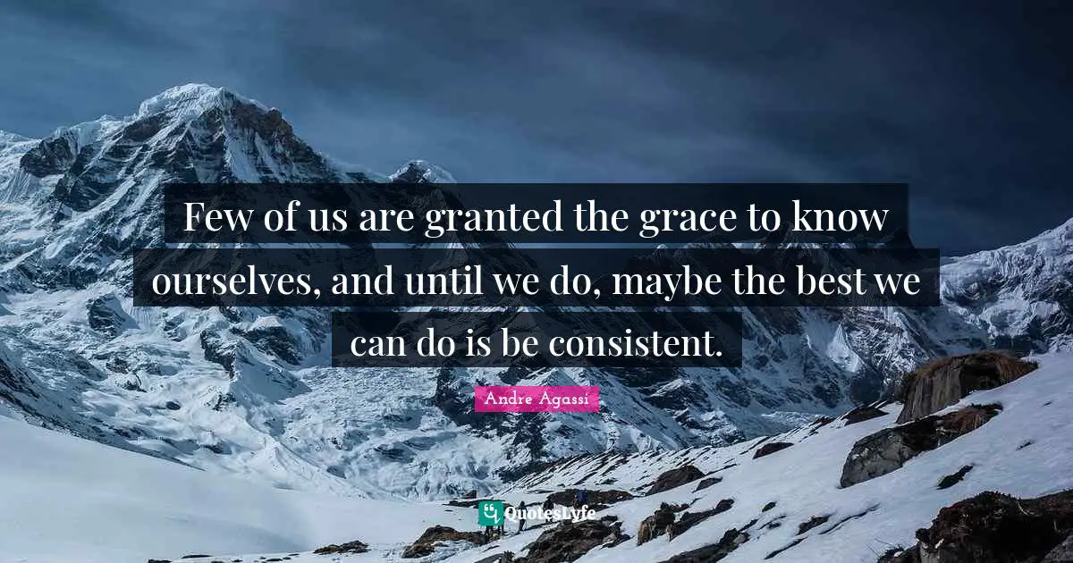 Few of us are granted the grace to know ourselves, and until we do, maybe the best we can do is be consistent.