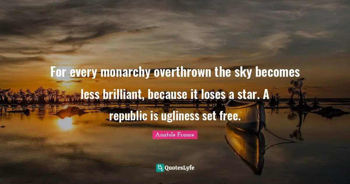 For every monarchy overthrown the sky becomes less brilliant, because it loses a star. A republic is ugliness set free.