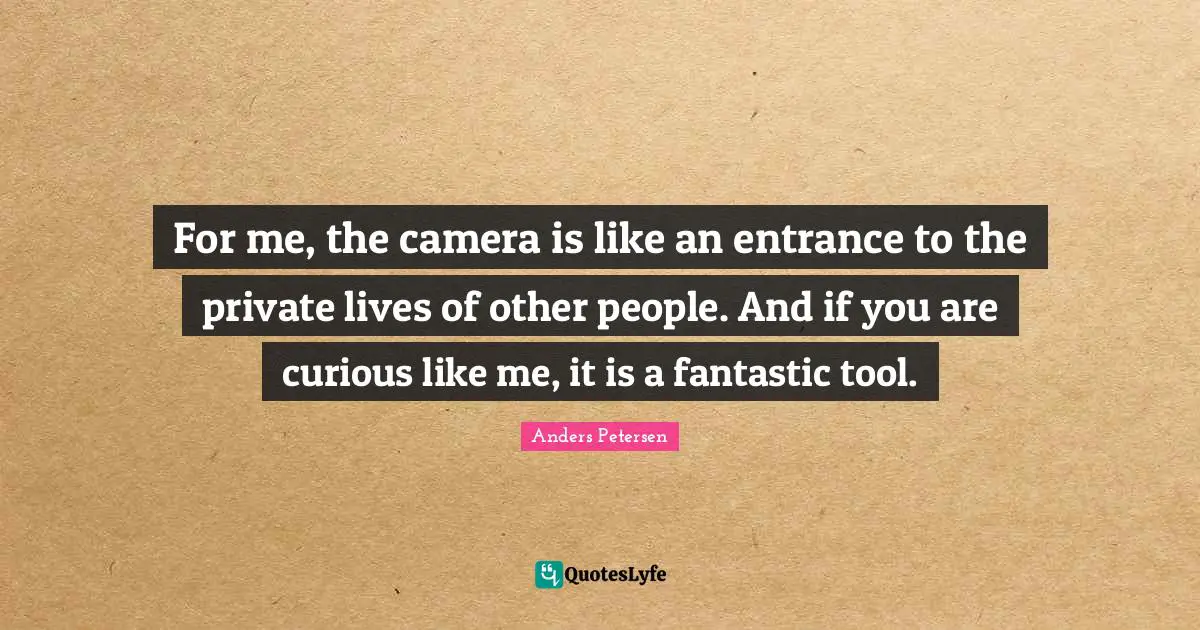 For me, the camera is like an entrance to the private lives of other people. And if you are curious like me, it is a fantastic tool.