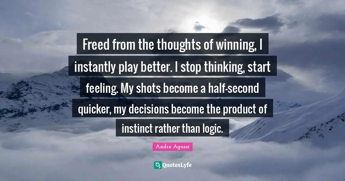 Andre Agassi Quotes: "Freed from the thoughts of winning, I instantly play better. I stop thinking, start feeling. My shots become a half-second quicker, my decisions become the product of instinct rather than logic."