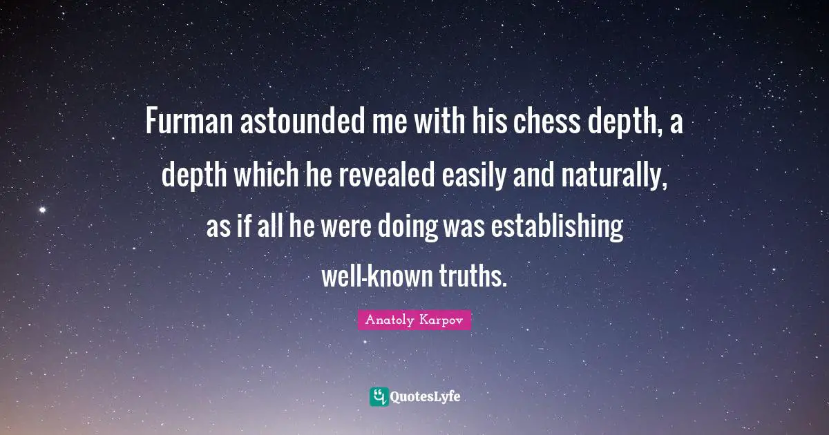 Astounded Quotes: "Furman astounded me with his chess depth, a depth which he revealed easily and naturally, as if all he were doing was establishing well-known truths."