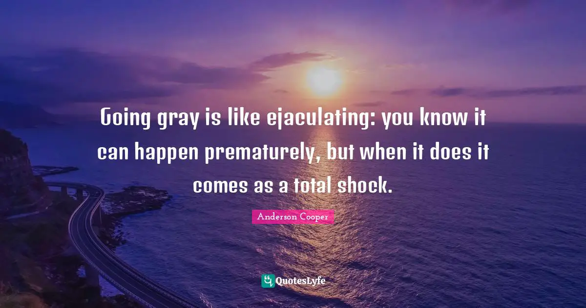 Going gray is like ejaculating: you know it can happen prematurely, but when it does it comes as a total shock.