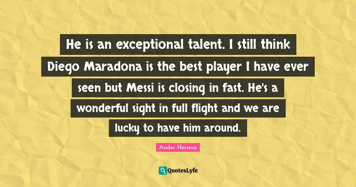 Closing Quotes: "He is an exceptional talent. I still think Diego Maradona is the best player I have ever seen but Messi is closing in fast. He's a wonderful sight in full flight and we are lucky to have him around."