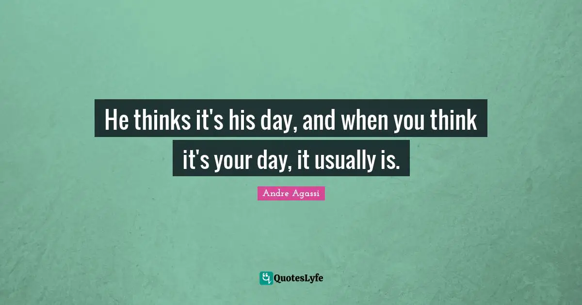He thinks it's his day, and when you think it's your day, it usually is.