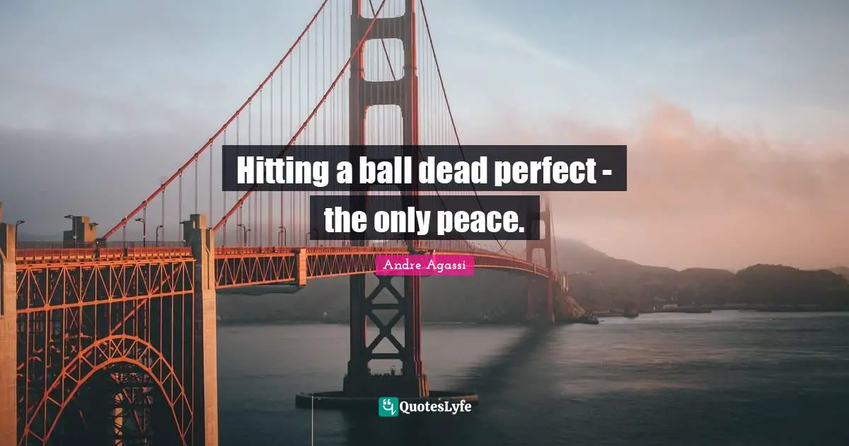 Andre Agassi Quotes: "Hitting a ball dead perfect - the only peace."