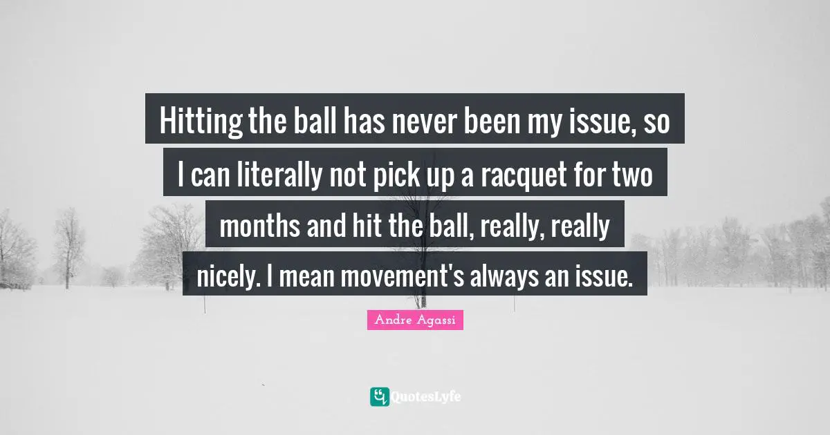 Hitting the ball has never been my issue, so I can literally not pick up a racquet for two months and hit the ball, really, really nicely. I mean movement's always an issue.