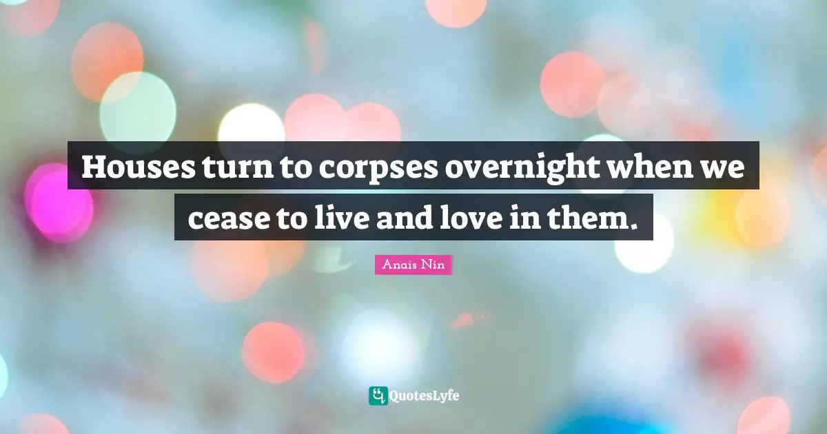 Love Live Quotes: "Houses turn to corpses overnight when we cease to live and love in them."
