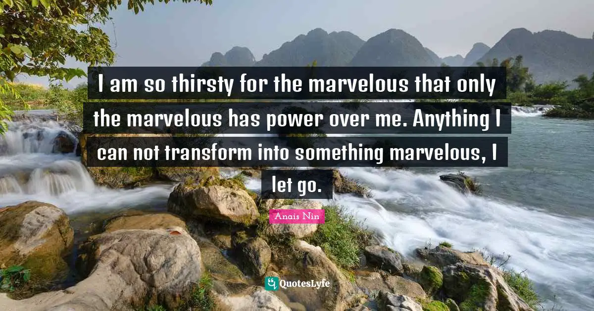 Shackles Quotes: "I am so thirsty for the marvelous that only the marvelous has power over me. Anything I can not transform into something marvelous, I let go."