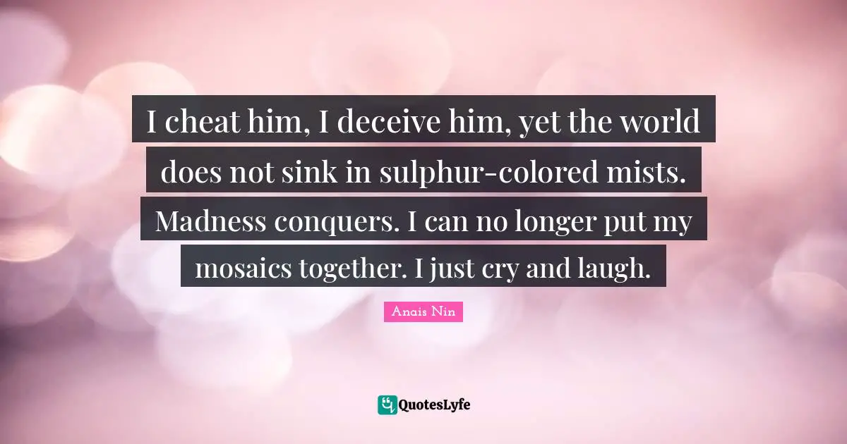 Mosaics Quotes: "I cheat him, I deceive him, yet the world does not sink in sulphur-colored mists. Madness conquers. I can no longer put my mosaics together. I just cry and laugh."