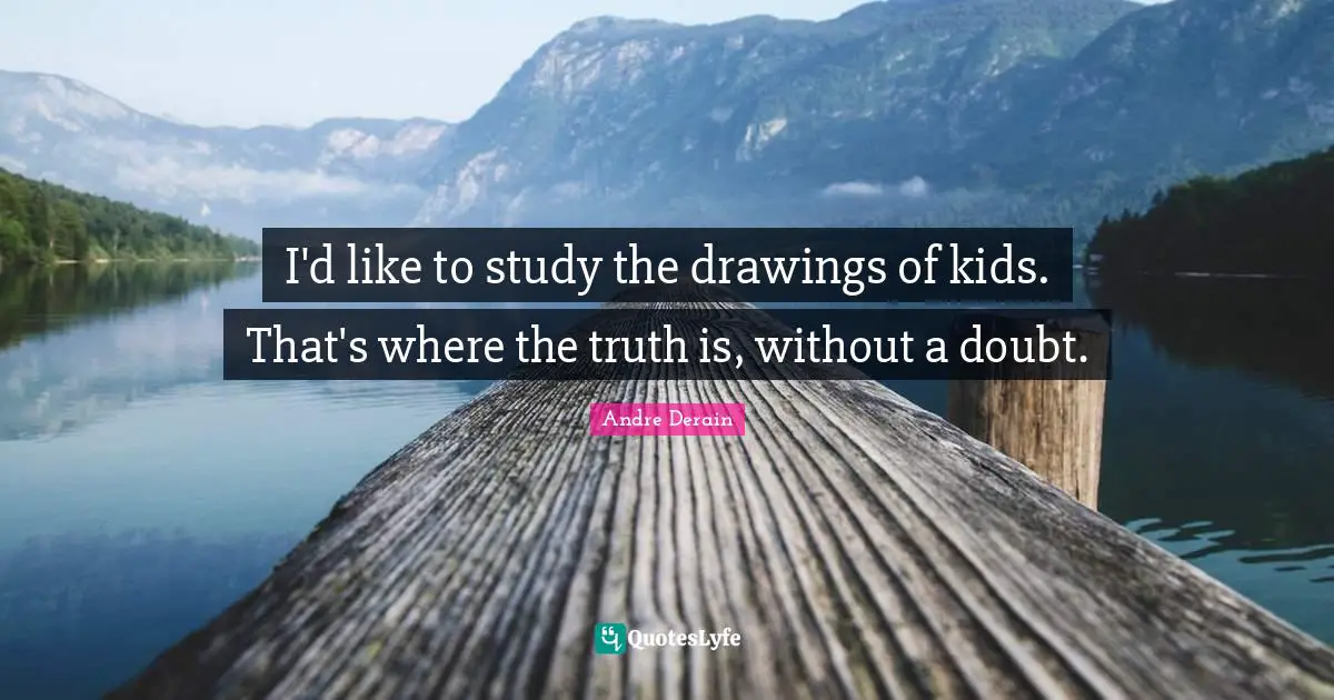 I'd like to study the drawings of kids. That's where the truth is, without a doubt.