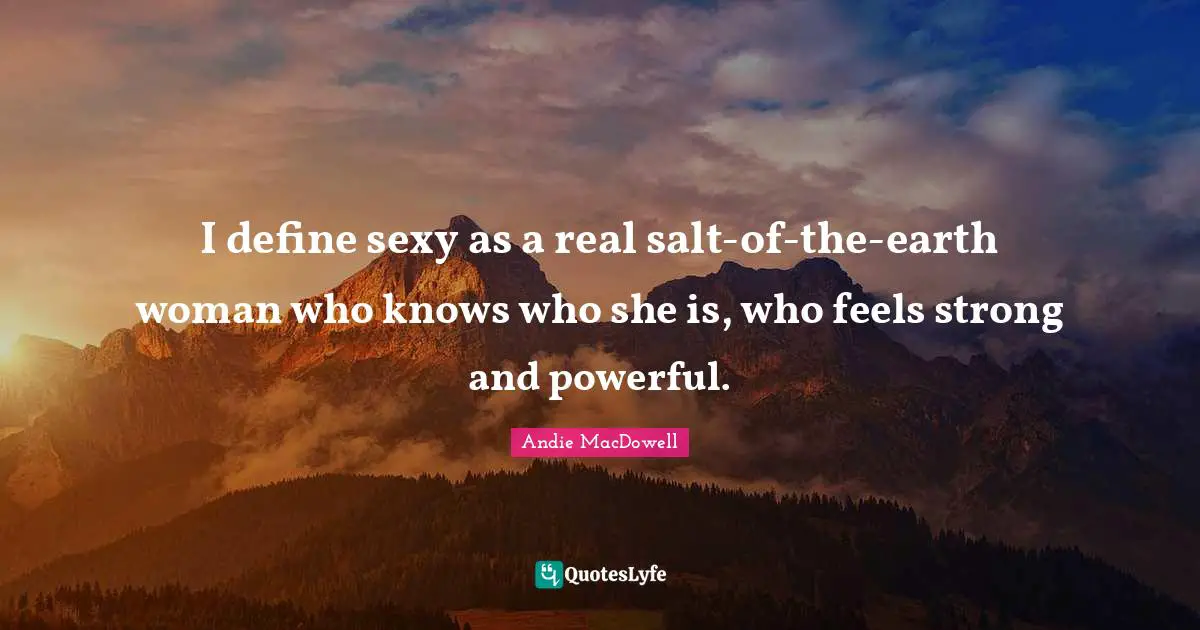I define sexy as a real salt-of-the-earth woman who knows who she is, who feels strong and powerful.