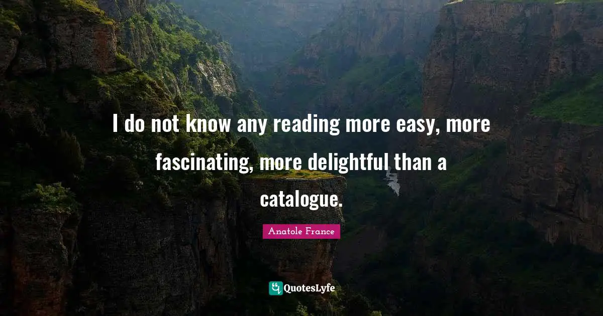 I do not know any reading more easy, more fascinating, more delightful than a catalogue.