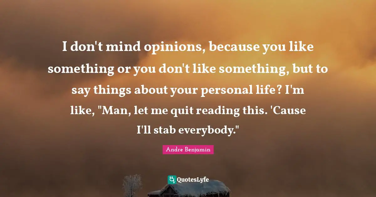I don't mind opinions, because you like something or you don't like something, but to say things about your personal life? I'm like, "Man, let me quit reading this. 'Cause I'll stab everybody."