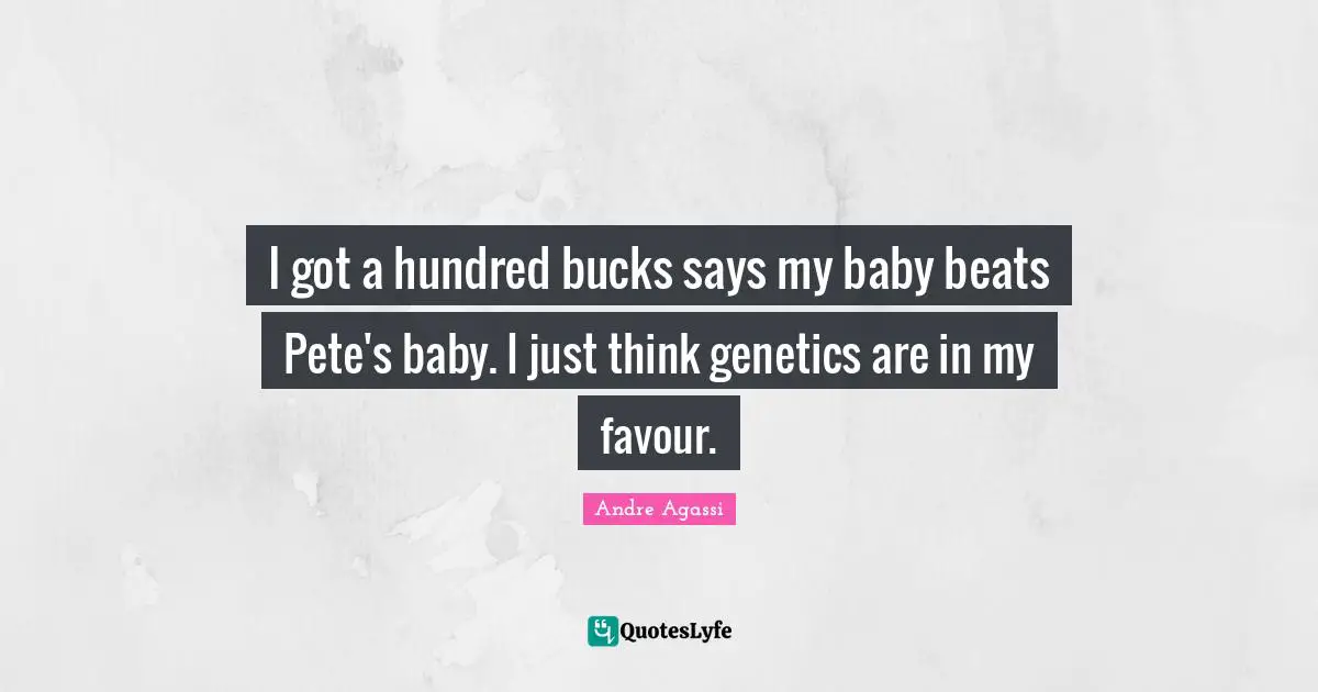 Andre Agassi Quotes: "I got a hundred bucks says my baby beats Pete's baby. I just think genetics are in my favour."