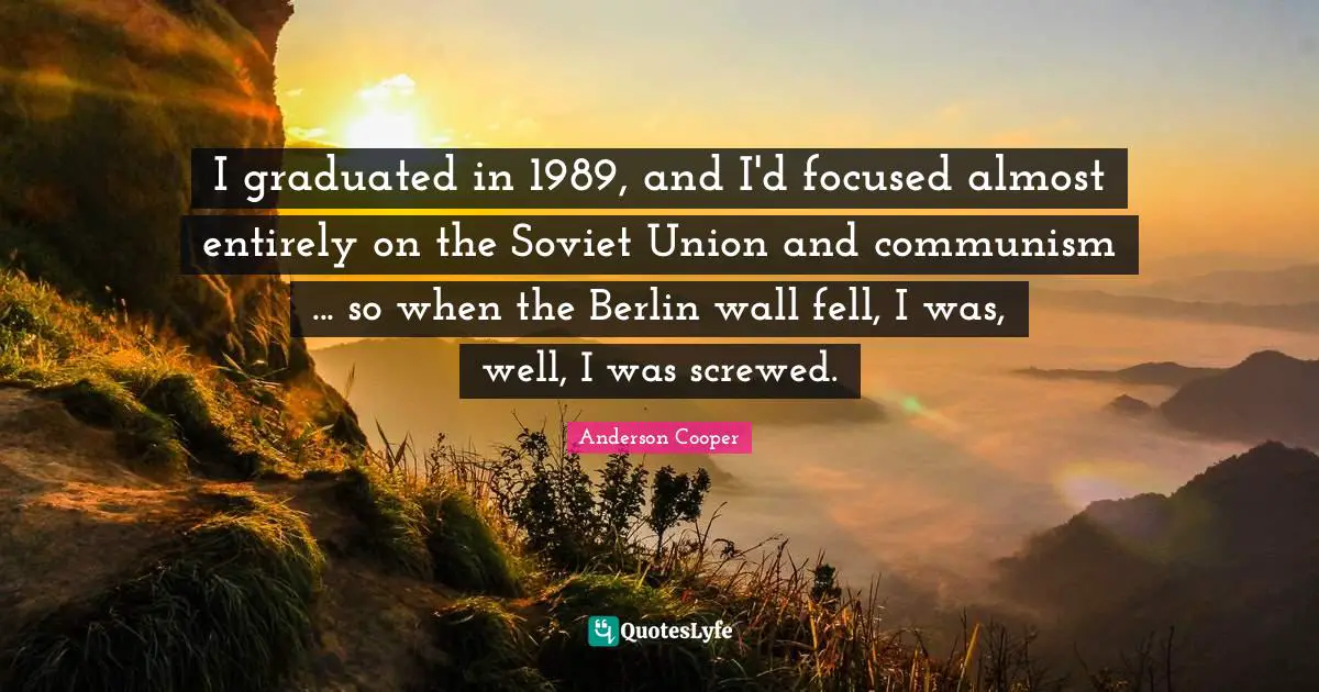 I graduated in 1989, and I'd focused almost entirely on the Soviet Union and communism ... so when the Berlin wall fell, I was, well, I was screwed.