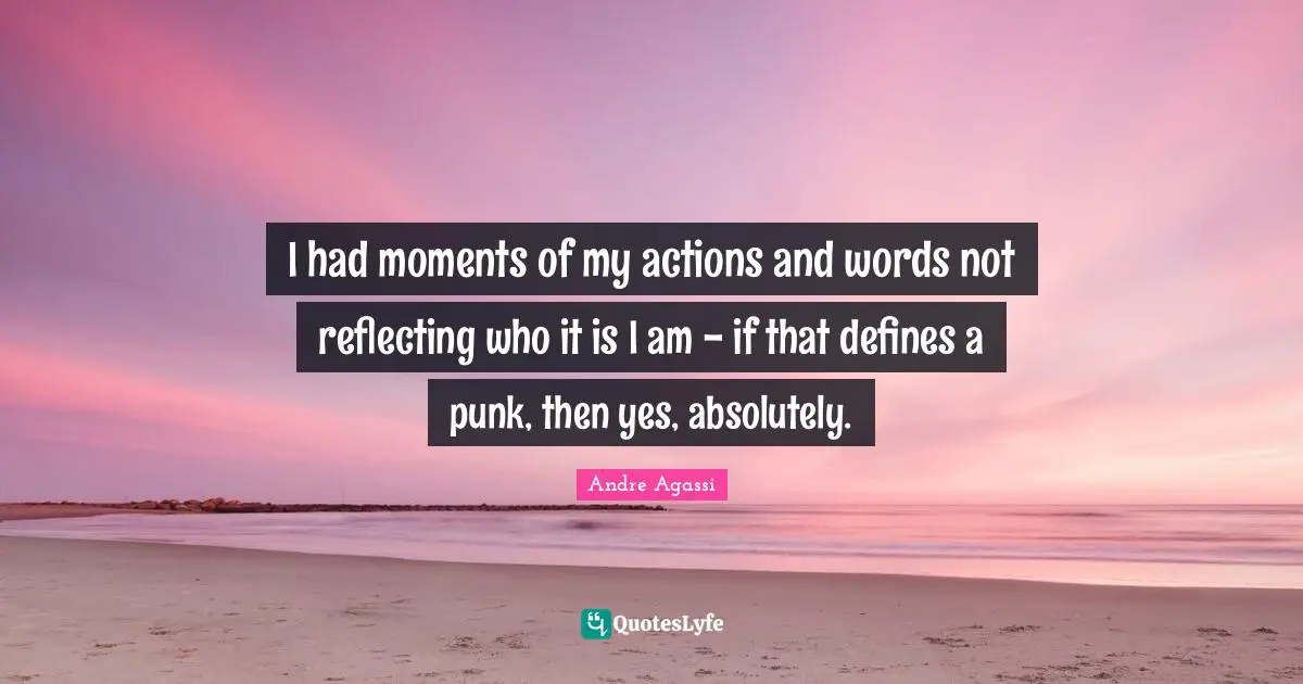 I had moments of my actions and words not reflecting who it is I am - if that defines a punk, then yes, absolutely.