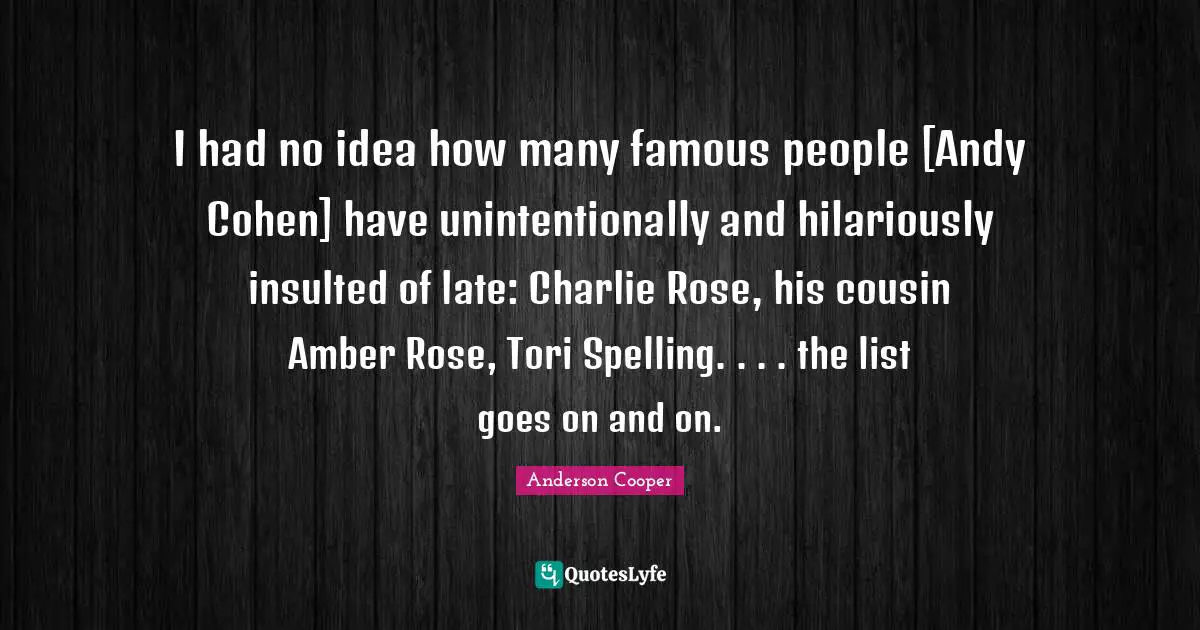 Insulted Quotes: "I had no idea how many famous people [Andy Cohen] have unintentionally and hilariously insulted of late: Charlie Rose, his cousin Amber Rose, Tori Spelling. . . . the list goes on and on."