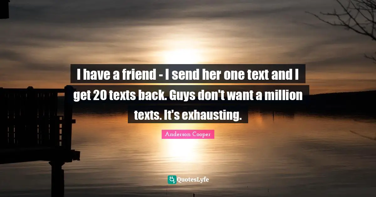 I have a friend - I send her one text and I get 20 texts back. Guys don't want a million texts. It's exhausting.