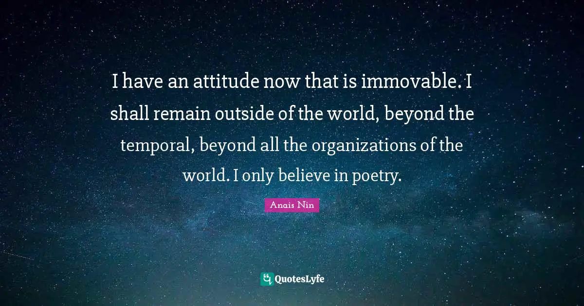 I have an attitude now that is immovable. I shall remain outside of the world, beyond the temporal, beyond all the organizations of the world. I only believe in poetry.