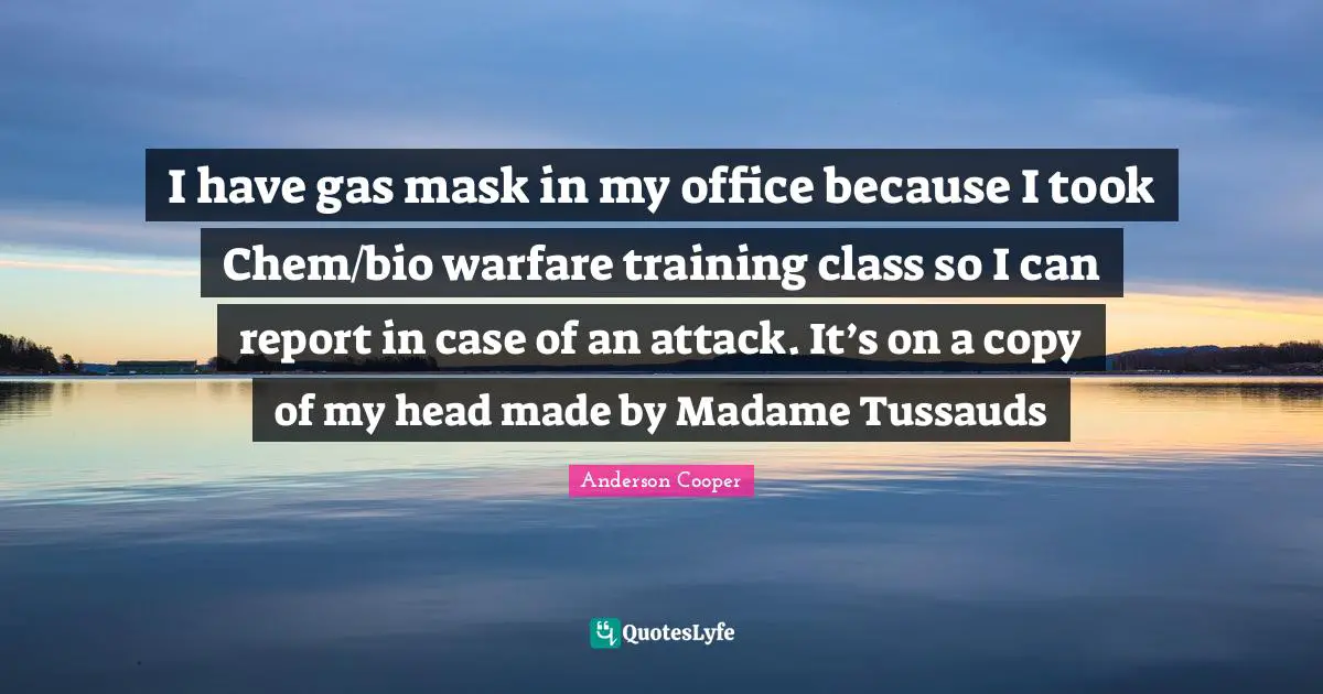 I have gas mask in my office because I took Chem/bio warfare training class so I can report in case of an attack. It’s on a copy of my head made by Madame Tussauds
