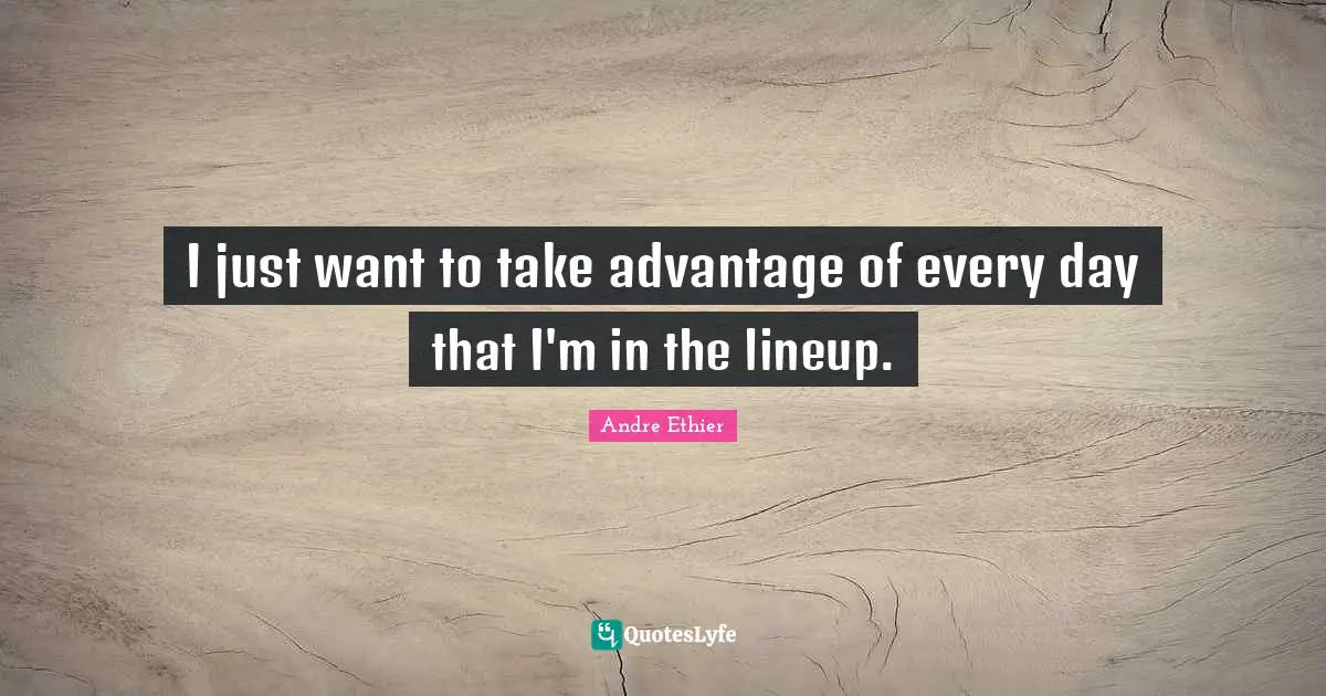 I just want to take advantage of every day that I'm in the lineup.