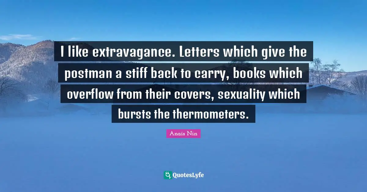 I like extravagance. Letters which give the postman a stiff back to carry, books which overflow from their covers, sexuality which bursts the thermometers.