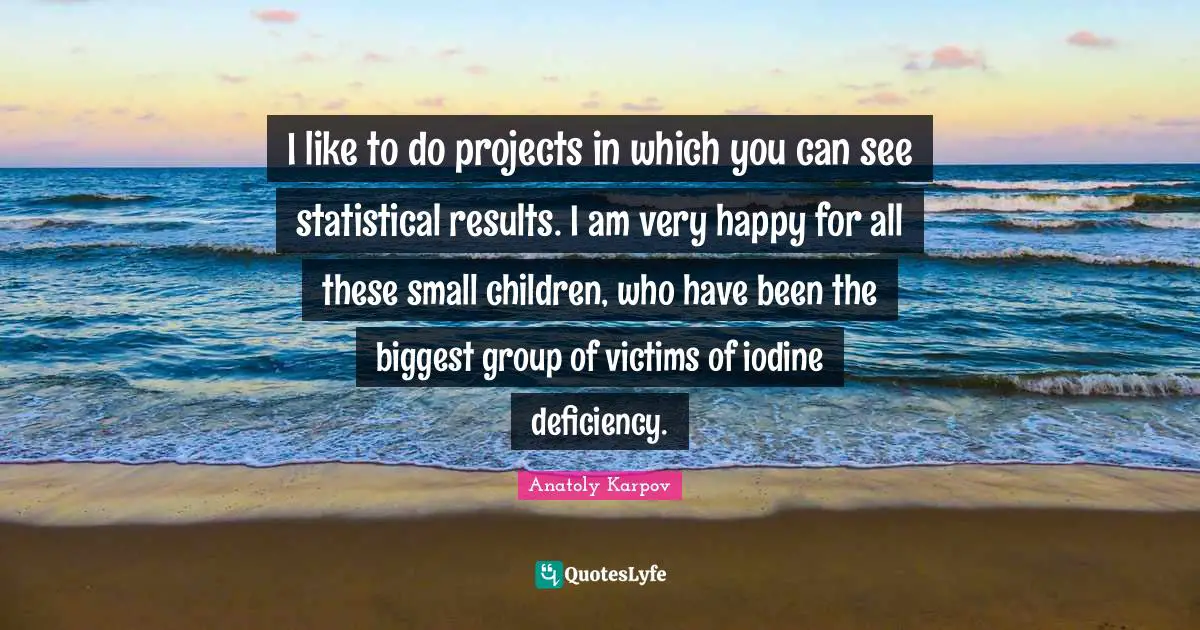 Very Happy Quotes: "I like to do projects in which you can see statistical results. I am very happy for all these small children, who have been the biggest group of victims of iodine deficiency."