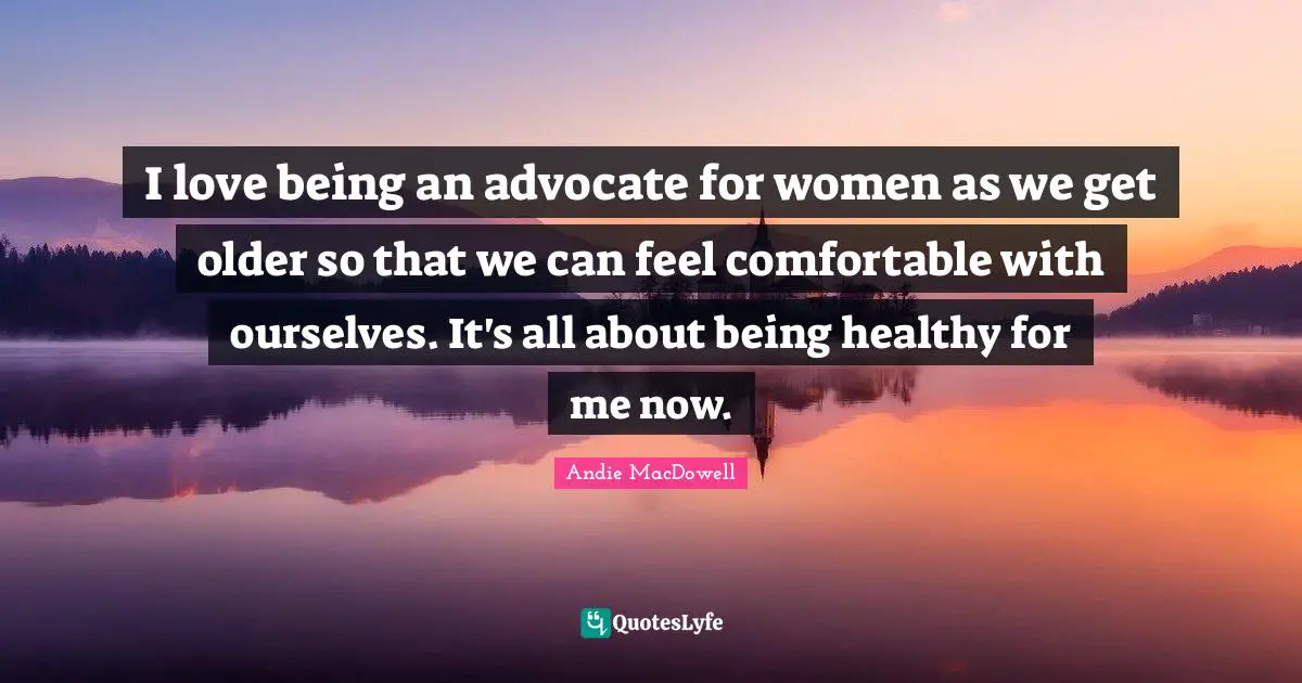 I love being an advocate for women as we get older so that we can feel comfortable with ourselves. It's all about being healthy for me now.