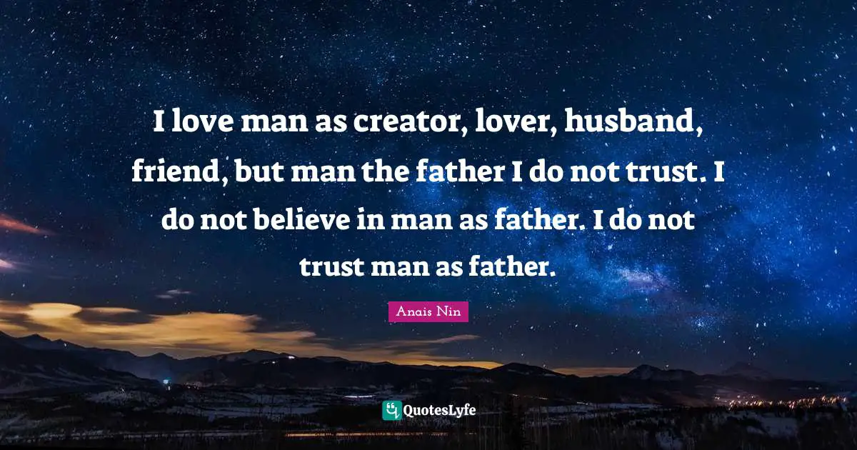 I love man as creator, lover, husband, friend, but man the father I do not trust. I do not believe in man as father. I do not trust man as father.