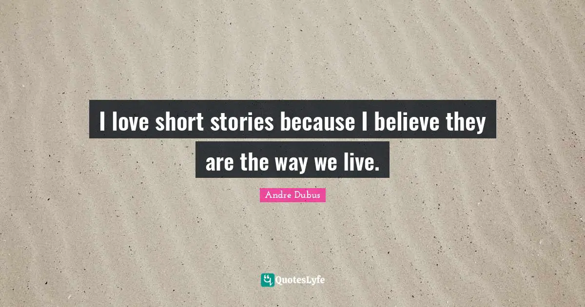 Short Love Quotes: "I love short stories because I believe they are the way we live."