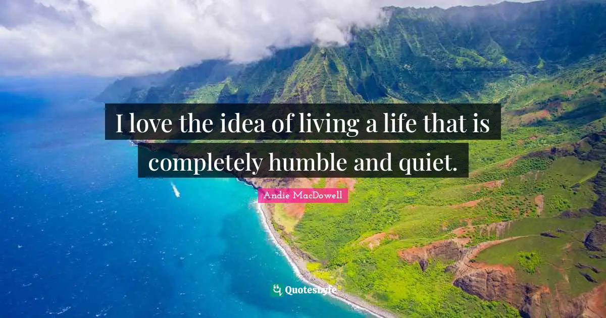 I love the idea of living a life that is completely humble and quiet.